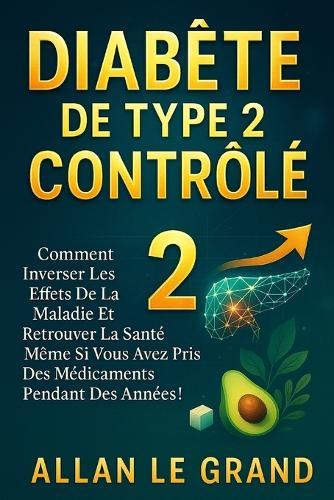 Diabète de Type 2 Contrôlé: Comment inverser les effets de la maladie et retrouver la santé même si vous avez pris des médicaments pendant des années !