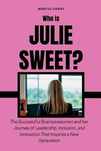 Who is Julie Sweet?: The Successful Businesswoman and her Journey of Leadership, Inclusion, and Innovation That Inspires a New Generation