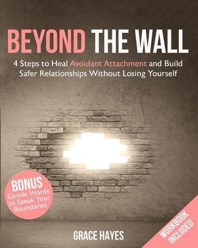 Beyond the Wall: 4 Steps to Heal Avoidant Attachment and Build Safer Relationships Without Losing Yourself