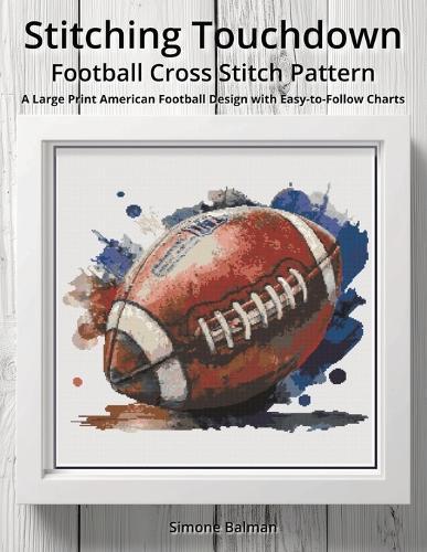 Stitching Touchdown - Football Cross Stitch Pattern: A Large Print American Football Design with Easy-to-Follow Charts