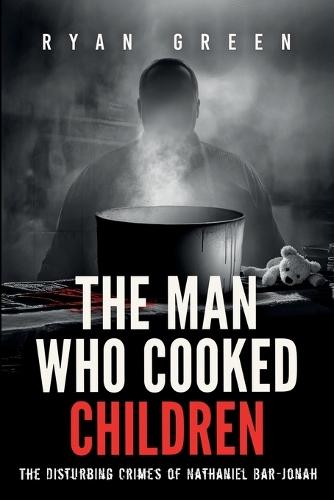 The Man Who Cooked Children: The Disturbing Crimes of Nathaniel Bar-Jonah