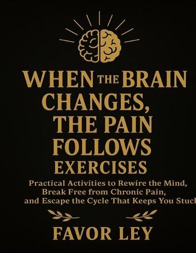 When The Brain Changes, The Pain Follows Exercises: Practical Activities To Rewire The Mind, Break Free From Chronic Pain, And Escape The Cycle That Keeps You Stuck