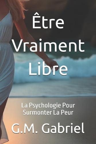 Être Vraiment Libre: La Psychologie Pour Surmonter La Peur