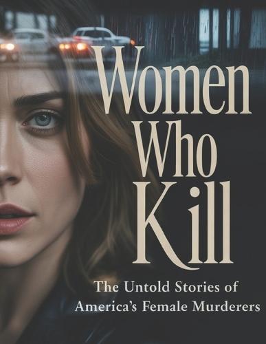 Women Who Kill: The Untold Stories of America's Female Murderers