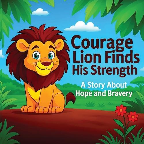 Courage Lion Finds His Strength: A Story about Hope and Bravery