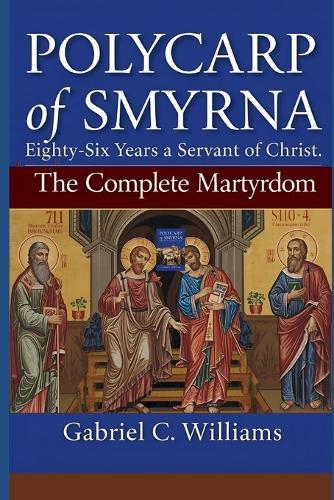 Polycarp of Smyrna- Eighty-Six Years a Servant of Christ: The Complete Martyrdom