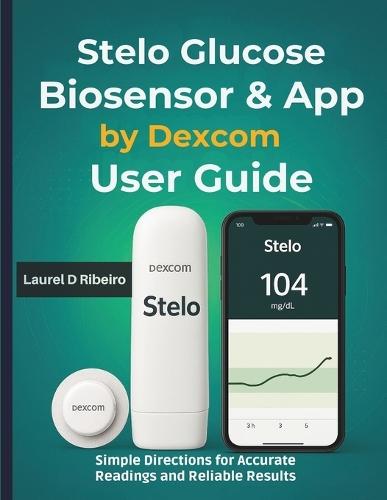 Stelo Glucose Biosensor & App by Dexcom User Guide: Simple Directions for Accurate Readings and Reliable Results