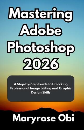 Mastering Adobe Photoshop 2026: A Step-by-Step Guide to Unlocking Professional Image Editing and Graphic Design Skills