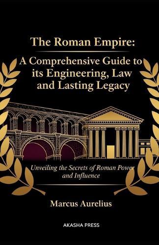 The Roman Empire: A Comprehensive Guide to its Engineering, Law, and Lasting Legacy: Unveiling the Secrets of Roman Power and Influence