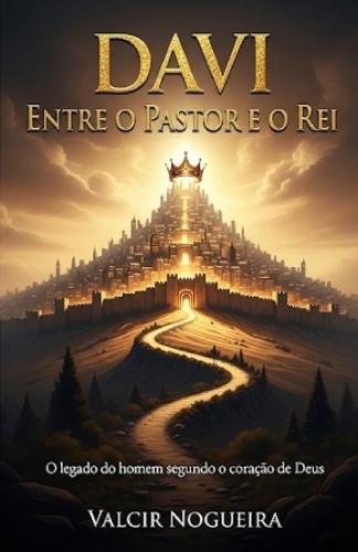 Davi Entre o Pastor e o Rei: O legado do homem segundo o coração de Deus