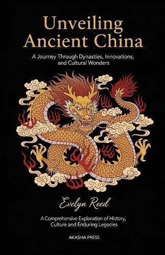 Unveiling Ancient China: A Journey Through Dynasties, Innovations, and Cultural Wonders: A Comprehensive Exploration of History, Culture, and Enduring Legacies
