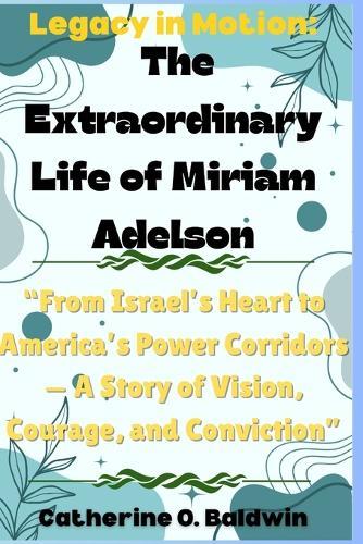 Legacy in Motion: The Extraordinary Life of Miriam Adelson: ""From Israel's Heart to America's Power Corridors - A Story of Vision, Courage, and Conviction""