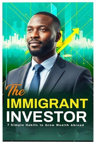 The Immigrant Investor: 7 Simple Habits to Grow Wealth While Abroad: Practical Financial Habits for Africans and Immigrants Abroad