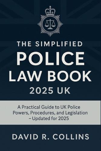 The Simplified Police Law Book 2025 UK: A Practical Guide to UK Police Powers, Procedures, and Legislation - Updated for 2025