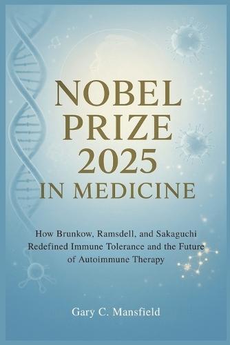 Nobel Prize 2025 In Medicine: How Brunkow, Ramsdell, and Sakaguchi Redefined Immune Tolerance and the Future of Autoimmune Therapy