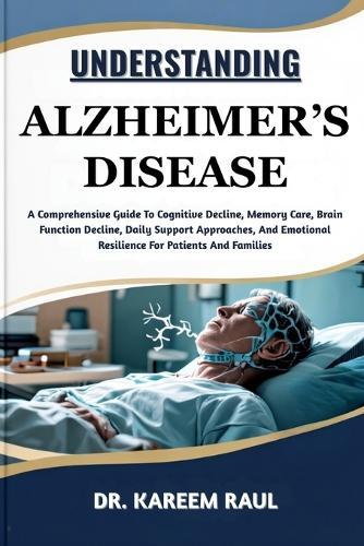 Understanding Alzheimer's Disease: A Comprehensive Guide To Cognitive Decline, Memory Care, Brain Function Decline, Daily Support Approaches, And Emotional Resilience For Patients And Families