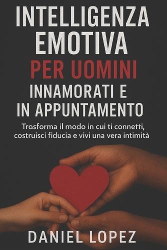 Intelligenza Emotiva Per Uomini Innamorati E in Appuntamento: Trasforma il modo in cui ti connetti, costruisci fiducia e vivi la vera intimità
