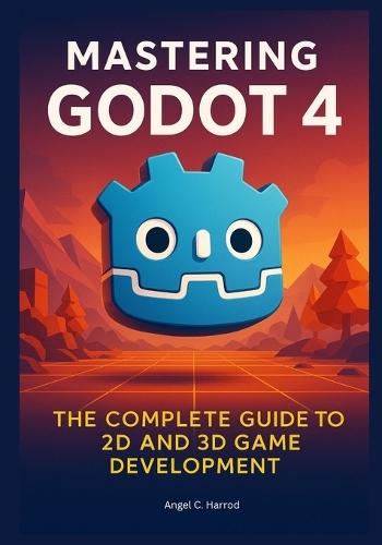 Mastering Godot 4: The Complete Guide to 2D and 3D Game Development
