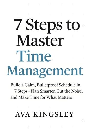 7 Steps to Master Time Management: Build a Calm, Bulletproof Schedule in 7 Steps-Plan Smarter-Cut the Noise, and Make Time for What Matters
