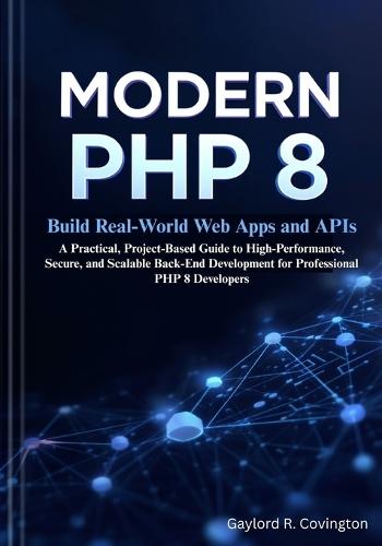 Modern PHP 8: Build Real-World Web Apps and APIs: A Practical, Project-Based Guide to High-Performance, Secure, and Scalable Back-End Development for Professional PHP 8 Developers