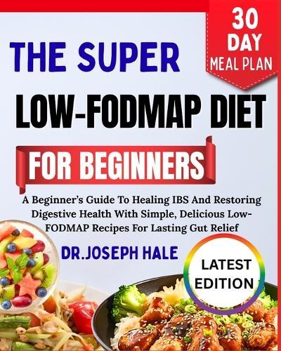The Super Low-Fodmap Diet for Beginners: A Beginner's Guide To Healing IBS And Restoring Digestive Health With Simple, Delicious Low-FODMAP Recipes For Lasting Gut Relief