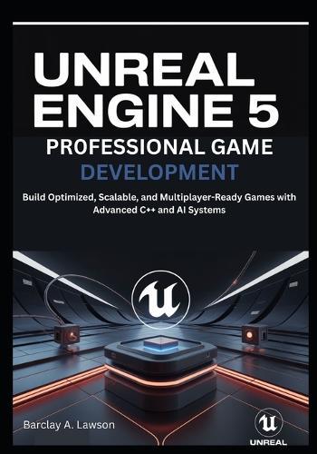 Unreal Engine 5 Professional Game Development: Build Optimized, Scalable, and Multiplayer-Ready Games with Advanced C++ and AI Systems