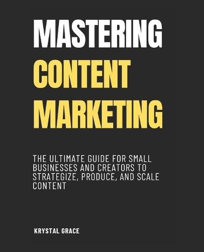 Mastering Content Marketing: The Ultimate Guide for Small Businesses and Creators to Strategize, Produce, and Scale Content