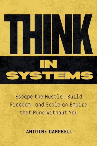 Think in Systems: Escape the Hustle, Build Freedom, and Scale an Empire that Runs Without You