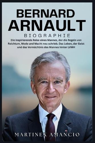 Bernard Arnault Biographie: Die inspirierende Reise eines Mannes, der die Regeln von Reichtum, Mode und Macht neu schrieb. Das Leben, der Geist und das Vermächtnis des Mannes hinter LVMH