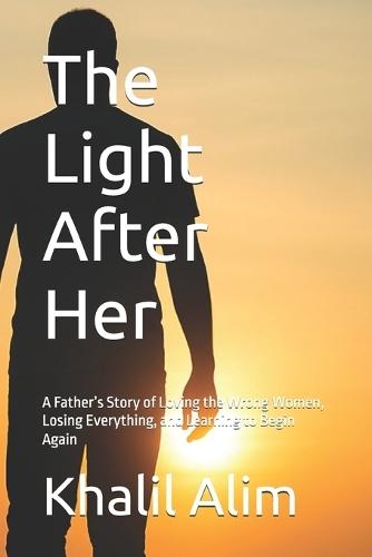 The Light After Her: A Father's Story of Loving the Wrong Women, Losing Everything, and Learning to Begin Again
