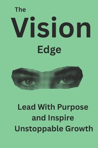 The Vision Edge: Lead With Purpose and Inspire Unstoppable Growth