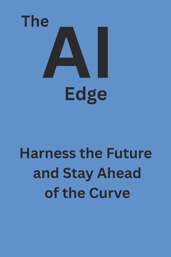 The AI Edge: Harness the Future and Stay Ahead of the Curve