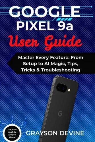 Google Pixel 9a User Guide: Master Every Feature: From Setup to AI Magic, Tips, Tricks & Troubleshooting