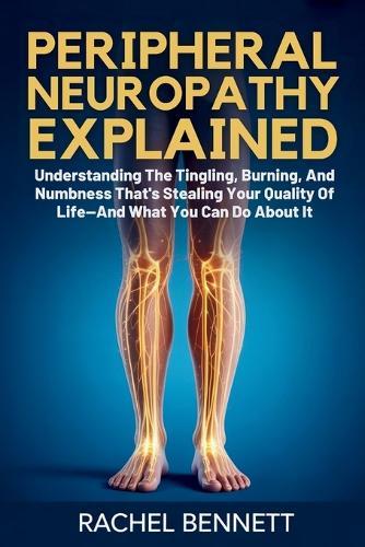 peripheral Neuropathy Explained: Understanding The Tingling, Burning, And Numbness That's Stealing Your Quality Of Life-And What You Can Do About It