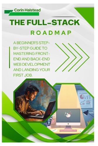 The Full-Stack Roadmap: A Beginner's Step-by-Step Guide to Mastering Front-End and Back-End Web Development and Landing Your First Job.
