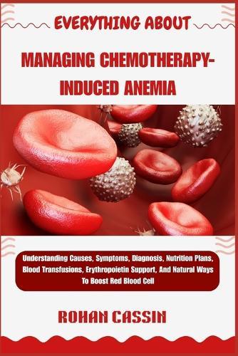 Everything about Managing Chemotherapy-Induced Anemia: Understanding Causes, Symptoms, Diagnosis, Nutrition Plans, Blood Transfusions, Erythropoietin Support, And Natural Ways To Boost Red Blood Cell