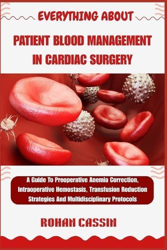Everything about Patient Blood Management in Cardiac Surgery: A Guide To Preoperative Anemia Correction, Intraoperative Hemostasis, Transfusion Reduction Strategies And Multidisciplinary Protocols