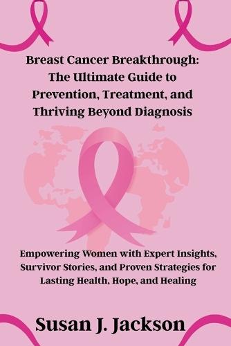 Breast Cancer Breakthrough: The Ultimate Guide to Prevention, Treatment, and Thriving Beyond Diagnosis