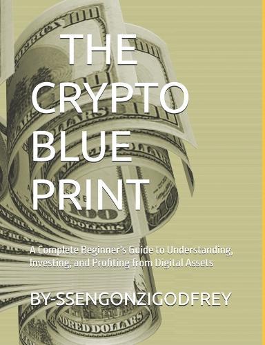 The Crypto Blueprint: A Complete Beginner's Guide to Understanding, Investing, and Profiting from Digital Assets