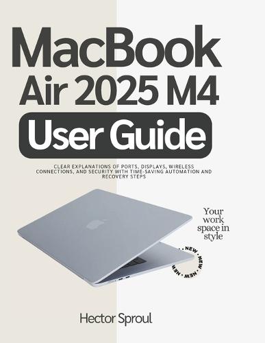 MacBook Air 2025 M4 User Guide: Clear Explanations of Ports, Displays, Wireless connections, and Security with Time-Saving Automation and Recovery Steps