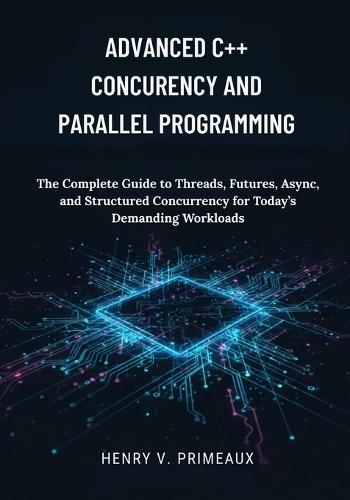 Advanced C++ Concurrency and Parallel Programming: The Complete Guide to Threads, Futures, Async, and Structured Concurrency for Today's Demanding Workloads