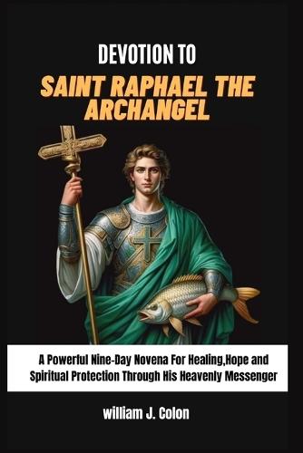 Devotion to Saint Raphael the Archangel: A Powerful Nine-Day Novena for Healing, Hope and Spiritual Protection through his heavenly messenger