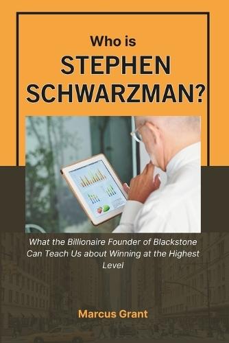 Who is Stephen Schwarzman?: What the Billionaire Founder of Blackstone Can Teach Us about Winning at the Highest Level