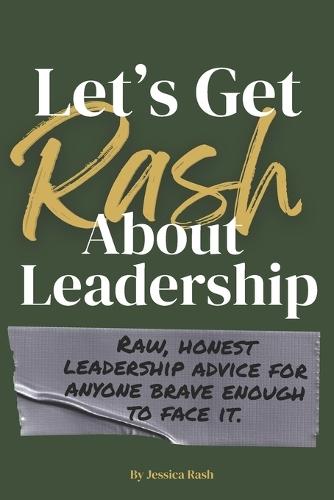 Let's Get Rash About Leadership: Raw, Honest Leadership Advice for Anyone Brave Enough to Face It.