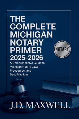 The Complete Michigan Notary Primer 2025 - 2026: A Comprehensive Guide to Michigan Notary Laws, Procedures, and Best Practices