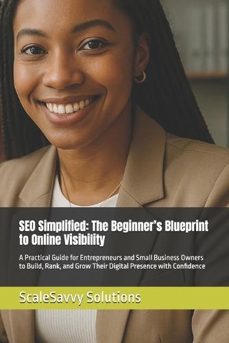 SEO Simplified: The Beginner's Blueprint to Online Visibility: A Practical Guide for Entrepreneurs and Small Business Owners to Build, Rank, and Grow Their Digital Presence with Confidence