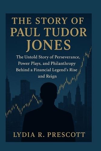 The Story of Paul Tudor Jones: The Untold Story of Perseverance, Power Plays, and Philanthropy Behind a Financial Legend's Rise and Reign