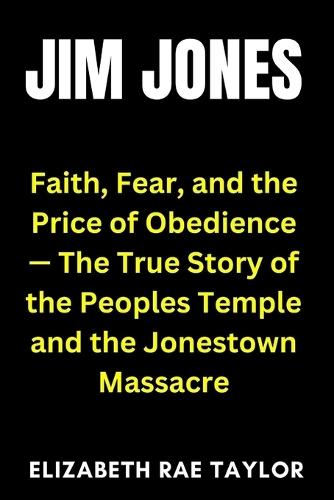 Jim Jones: Faith, Fear, and the Price of Obedience - The True Story of the Peoples Temple and the Jonestown Massacre