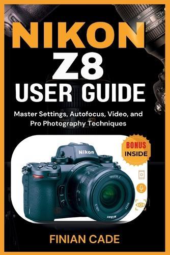 Nikon Z8 User Guide: Master Settings, Autofocus, Video, and Pro Photography Techniques