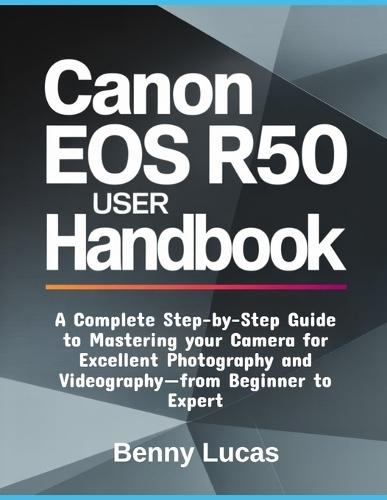 Canon EOS R50 User Handbook: A Complete Step-by-Step Guide to Mastering your Camera for Excellent Photography and Videography-from Beginner to Expert